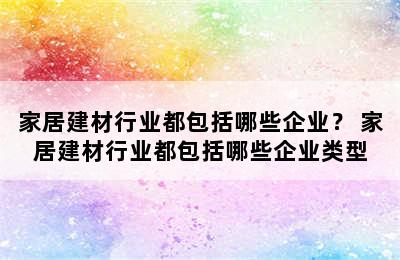 家居建材行业都包括哪些企业？ 家居建材行业都包括哪些企业类型